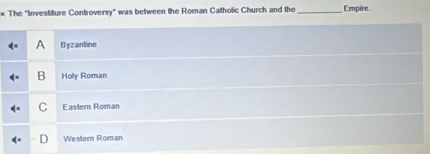 The "Investiture Controversy” was between the Roman Catholic Church and the _Empire.
A Byzantine
B Holy Roman
C Eastern Roman
D Western Roman