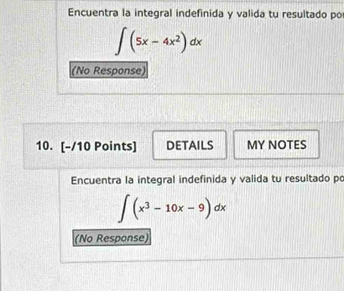 Encuentra la integral indefinida y valida tu resultado po
∈t (5x-4x^2)dx
(No Response) 
10. [-/10 Points] DETAILS MY NOTES 
Encuentra la integral indefinida y valida tu resultado po
∈t (x^3-10x-9)dx
(No Response)