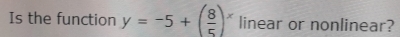 Is the function y=-5+( 8/5 )^x linear or nonlinear?