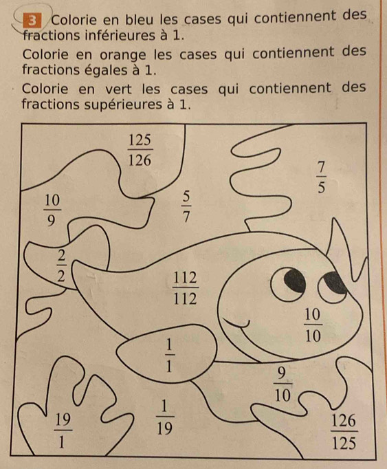 Colorie en bleu les cases qui contiennent des
fractions inférieures à 1.
Colorie en orange les cases qui contiennent des
fractions égales à 1.
Colorie en vert les cases qui contiennent des
fractions supérieures à 1.