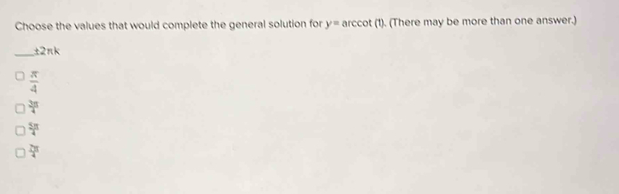 Choose the values that would complete the general solution for y= arccot (1). (There may be more than one answer.)
_ ±2πk
 π /4 
 3π /4 
 5π /4 
 2π /4 