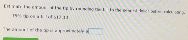 Estimate the amount of the tip by rounding the bill to the nearest dollar before calculating.
15% tip on a bill of $17.13
The amount of the tip is approximately ς □ .