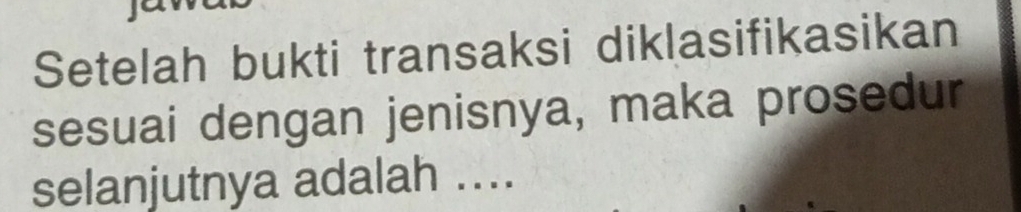 Setelah bukti transaksi diklasifikasikan 
sesuai dengan jenisnya, maka prosedur 
selanjutnya adalah ....