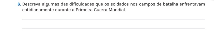 Descreva algumas das dificuldades que os soldados nos campos de batalha enfrentavam 
cotidianamente durante a Primeira Guerra Mundial. 
_ 
_