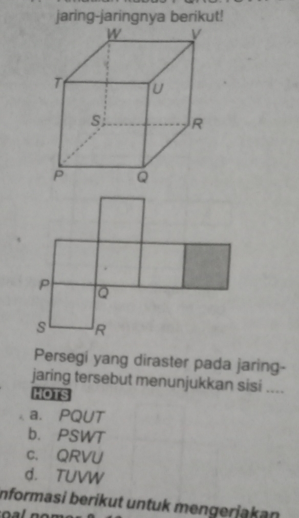 jaring-jaringnya berikut!
Persegi yang diraster pada jaring-
jaring tersebut menunjukkan sisi ....
HOTS
a. PQUT
b. PSWT
c. QRVU
d. TUVW
Informasi berikut untuk mengerjąkan