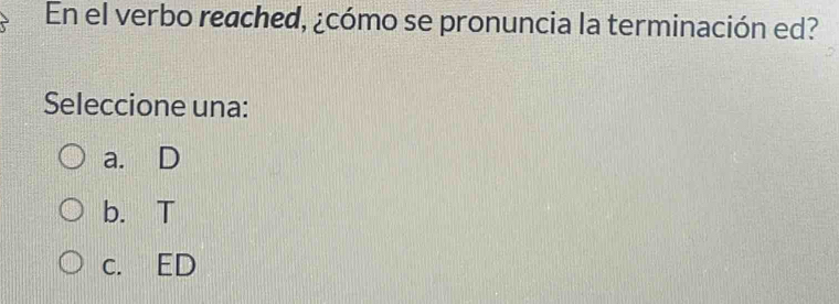 En el verbo reached, ¿cómo se pronuncia la terminación ed?
Seleccione una:
a. D
b. T
c. ED