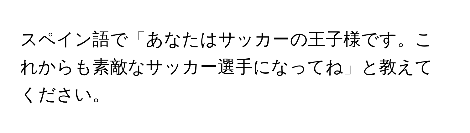 スペイン語で「あなたはサッカーの王子様です。これからも素敵なサッカー選手になってね」と教えてください。