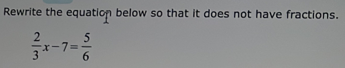 Rewrite the equation below so that it does not have fractions.
 2/3 x-7= 5/6 