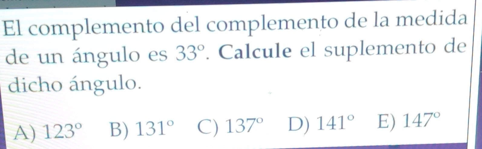 El complemento del complemento de la medida
de un ángulo es 33°. Calcule el suplemento de
dicho ángulo.
A) 123° B) 131° C) 137° D) 141° E) 147°