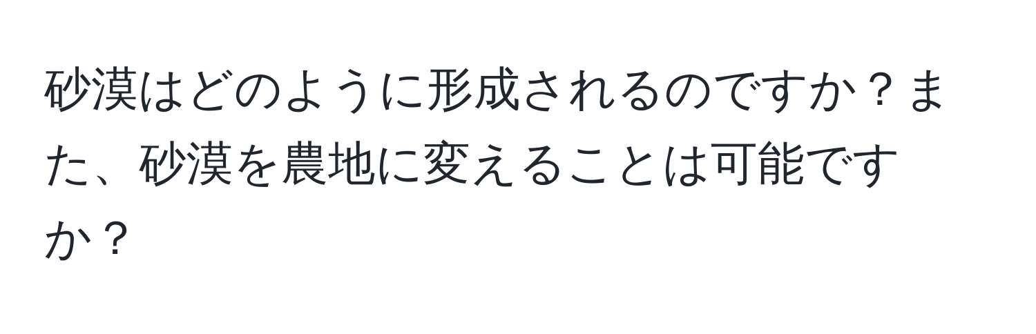 砂漠はどのように形成されるのですか？また、砂漠を農地に変えることは可能ですか？