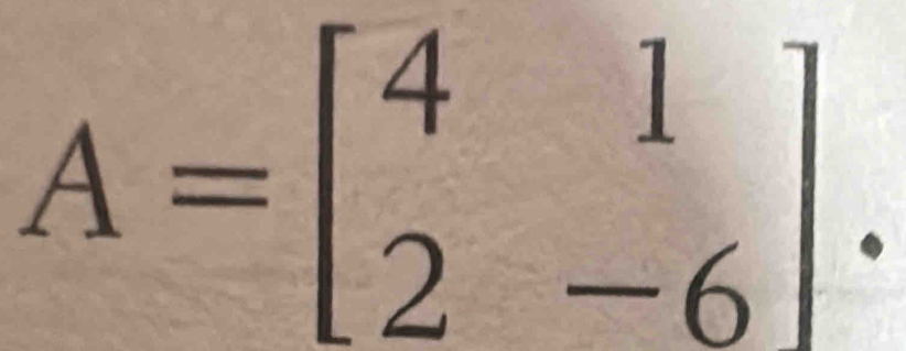 A=beginbmatrix 4&1 2&-6endbmatrix.