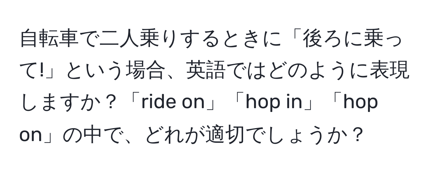 自転車で二人乗りするときに「後ろに乗って!」という場合、英語ではどのように表現しますか？「ride on」「hop in」「hop on」の中で、どれが適切でしょうか？