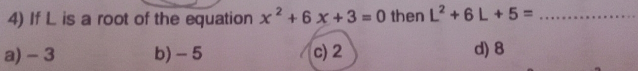 If L is a root of the equation x^2+6x+3=0 then L^2+6L+5= _
a) - 3 b) - 5 c) 2
d) 8