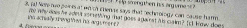 ulation help strengthen his argument? 
3. (a) Note two points at which Etienne says that technology can cause harm. 
(b) Why does he admit something that goes against his claim? (c) How does 
this actually strengthen his argument?