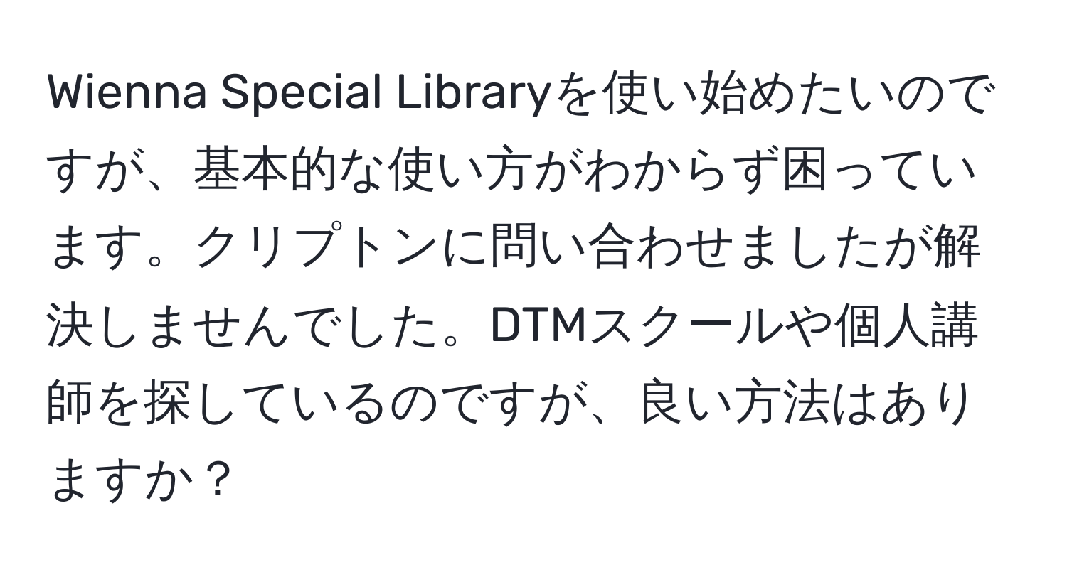 Wienna Special Libraryを使い始めたいのですが、基本的な使い方がわからず困っています。クリプトンに問い合わせましたが解決しませんでした。DTMスクールや個人講師を探しているのですが、良い方法はありますか？