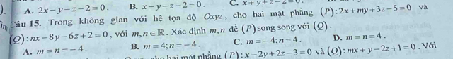 A. 2x-y-z-2=0. B. x-y-z-2=0. C. x+y+2-2=0
in Câu 15. Trong không gian với hệ tọa độ Oxyz, cho hai mặt phẳng (P): 2x+my+3z-5=0 và
(Q): nx-8y-6z+2=0 , với m,n∈ R. Xác định m, n để (P) song song với (Q).
A. m=n=-4. B. m=4; n=-4. C. m=-4; n=4. D. m=n=4. 
hg ha t phẳng ( P ) : x-2y+2z-3=0 và (Q): mx+y-2z+1=0. Với