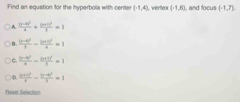 Find an equation for the hyperbola with center (-1,4) , vertex (-1,6) , and focus (-1,7).
A. frac (y-4)^24+frac (x+1)^25=1
B. frac (y-4)^25-frac (x+1)^24=1
C. frac (y-4)^24-frac (x+1)^25=1
D. frac (x+1)^24-frac (y-4)^25=1
Reset Selection