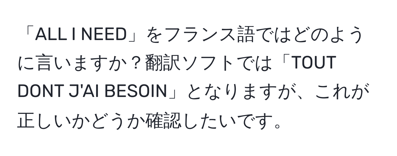 「ALL I NEED」をフランス語ではどのように言いますか？翻訳ソフトでは「TOUT DONT J'AI BESOIN」となりますが、これが正しいかどうか確認したいです。