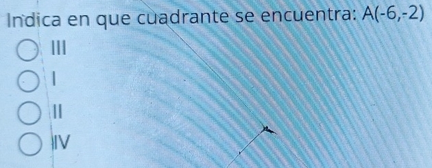 Indica en que cuadrante se encuentra: A(-6,-2)
III
1
IV