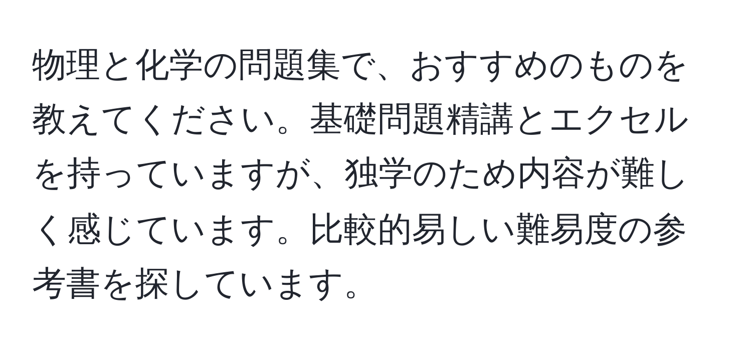 物理と化学の問題集で、おすすめのものを教えてください。基礎問題精講とエクセルを持っていますが、独学のため内容が難しく感じています。比較的易しい難易度の参考書を探しています。