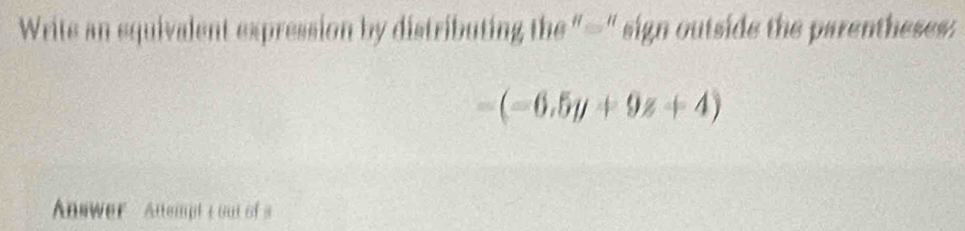 Write an equivalent expression by distributing the "—" sign outside the parentheses:
-(-6.5y+9z+4)
Answer Attempt t out of s