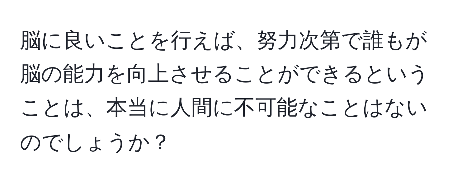 脳に良いことを行えば、努力次第で誰もが脳の能力を向上させることができるということは、本当に人間に不可能なことはないのでしょうか？