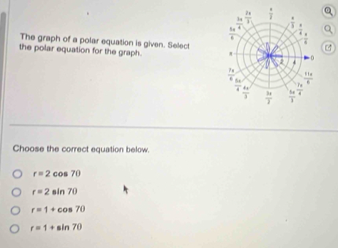 The graph of a polar equation is given. Select
the polar equation for the graph. 
Choose the correct equation below.
r=2cos 70
r=2sin 70
r=1+cos 70
r=1+sin 70