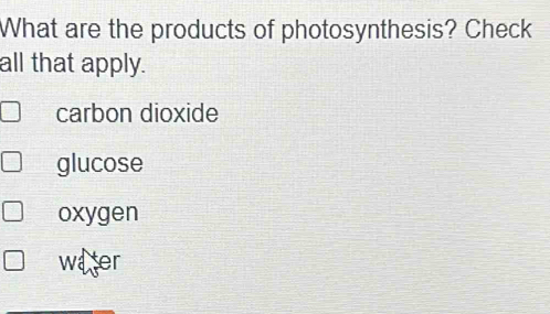 What are the products of photosynthesis? Check
all that apply.
carbon dioxide
glucose
oxygen
water