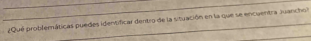 ¿Qué problemáticas puedes identificar dentro de la situación en la que se encuentra Juancho? 
_