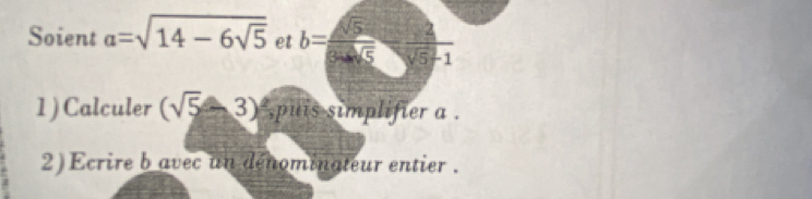 Soient a=sqrt(14-6sqrt 5) et b= sqrt(5)/3sin sqrt(5) - 2/sqrt(5)-1 
1) Calculer (sqrt(5)-3) ,puis simplifier a. 
2) Ecrire b avec un dénominateur entier .