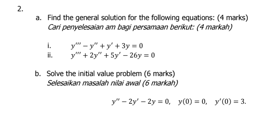 Find the general solution for the following equations: (4 marks) 
Cari penyelesaian am bagi persamaan berikut: (4 markah) 
i. y'''-y''+y'+3y=0 □ 
ⅱ. y'''+2y''+5y'-26y=0
b. Solve the initial value problem (6 marks) 
Selesaikan masalah nilai awal (6 markah)
y''-2y'-2y=0, y(0)=0, y'(0)=3.