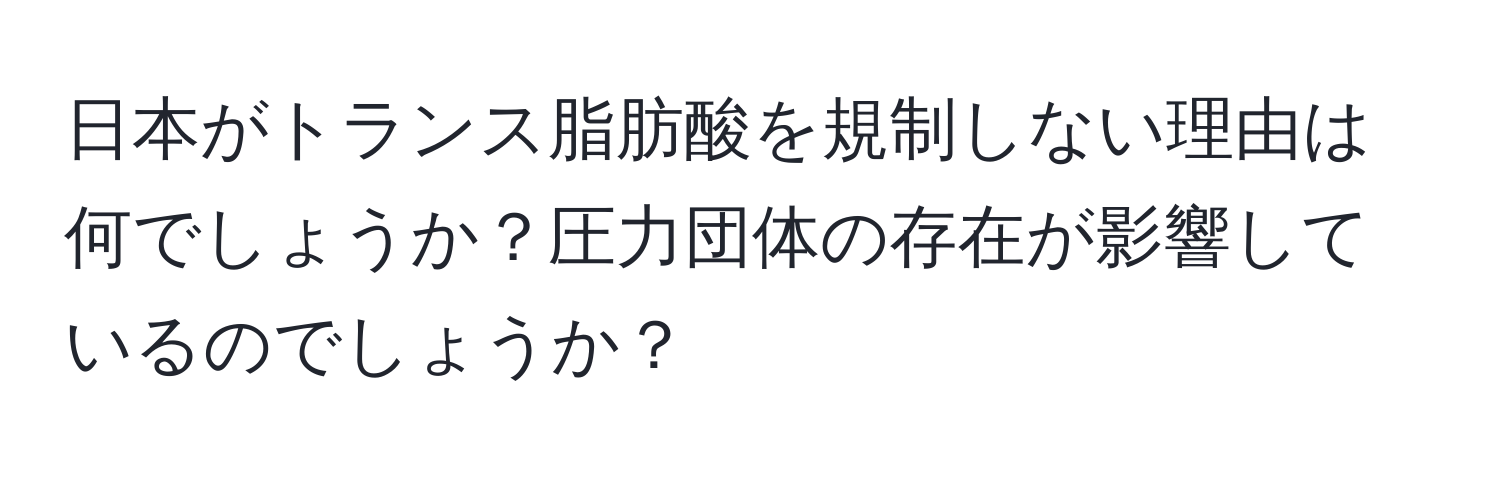 日本がトランス脂肪酸を規制しない理由は何でしょうか？圧力団体の存在が影響しているのでしょうか？