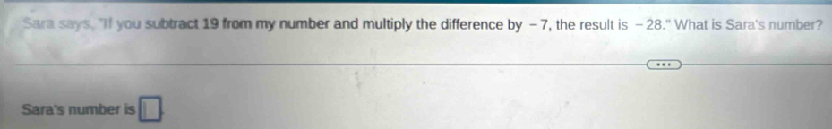 Sara says. "If you subtract 19 from my number and multiply the difference by - 7, the result is - 28." What is Sara's number? 
Sara's number is □