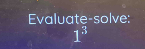 Evaluate-solve:
1^3