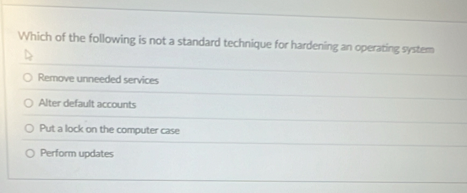 Which of the following is not a standard technique for hardening an operating syster
Remove unneeded services
Alter default accounts
Put a lock on the computer case
Perform updates