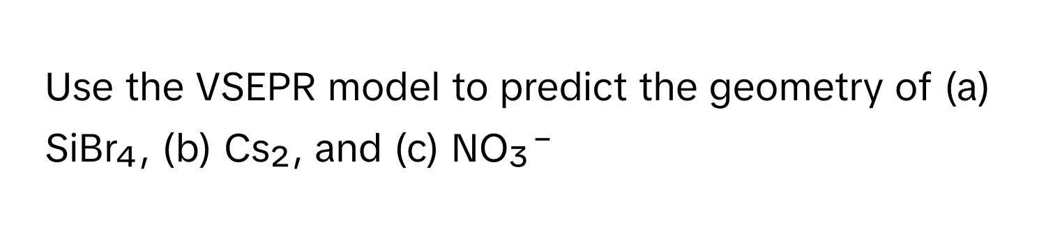 Use the VSEPR model to predict the geometry of (a) SiBr₄, (b) Cs₂, and (c) NO₃⁻