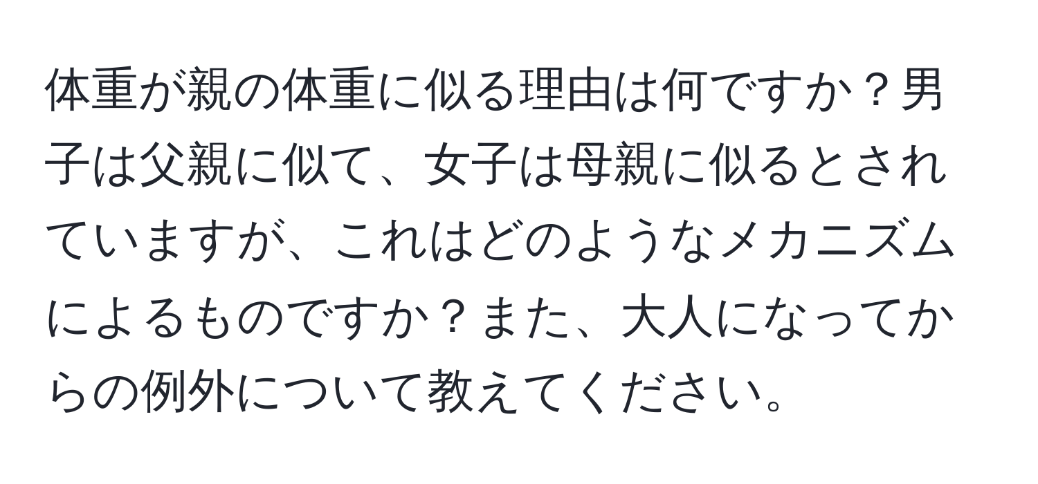 体重が親の体重に似る理由は何ですか？男子は父親に似て、女子は母親に似るとされていますが、これはどのようなメカニズムによるものですか？また、大人になってからの例外について教えてください。