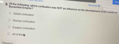 Nex
I an erro Shortcuts
Byzantine Empire?
g Of the following, which civilization was NOT an influence on the development of the medieval
Greek civilization
Roman civilization
Eastern civilization
All of thes
Previous