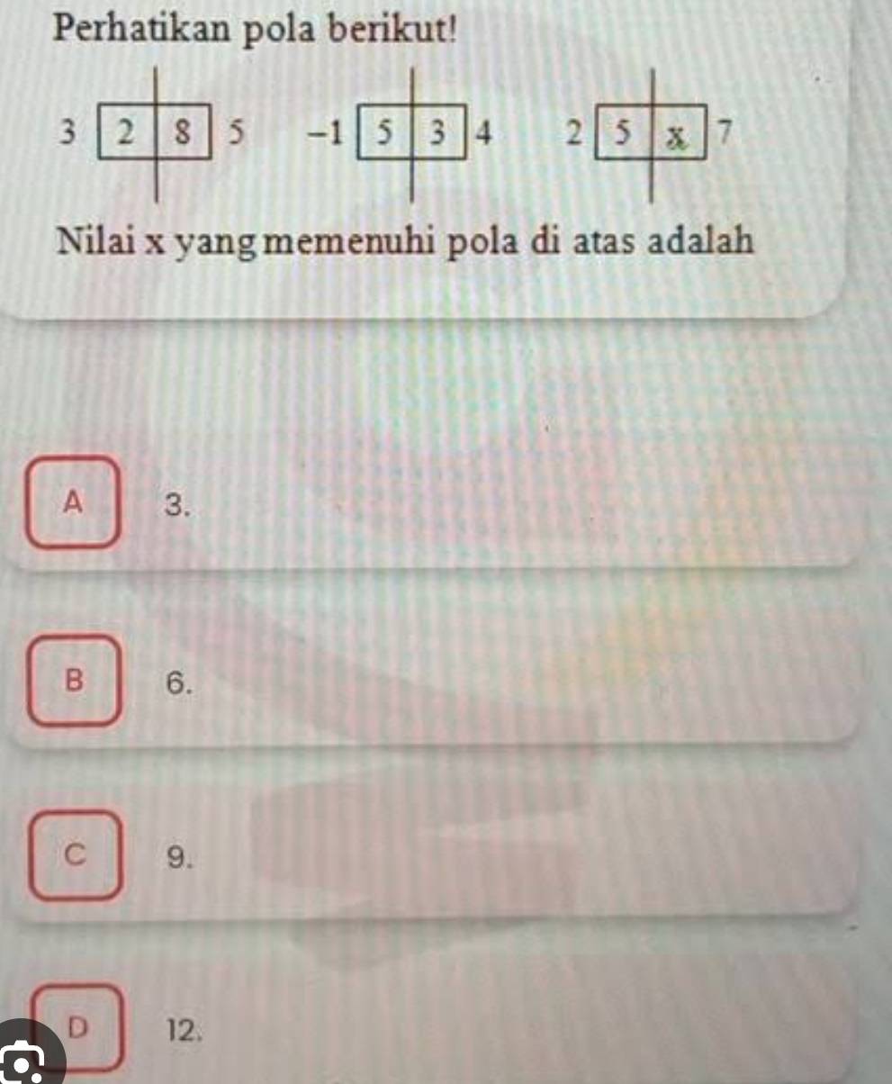 Perhatikan pola berikut!
3 2 8 5 -1 5 3 4 2 5 x 7
Nilai x yang memenuhi pola di atas adalah
A 3.
B 6.
C 9.
D 12.