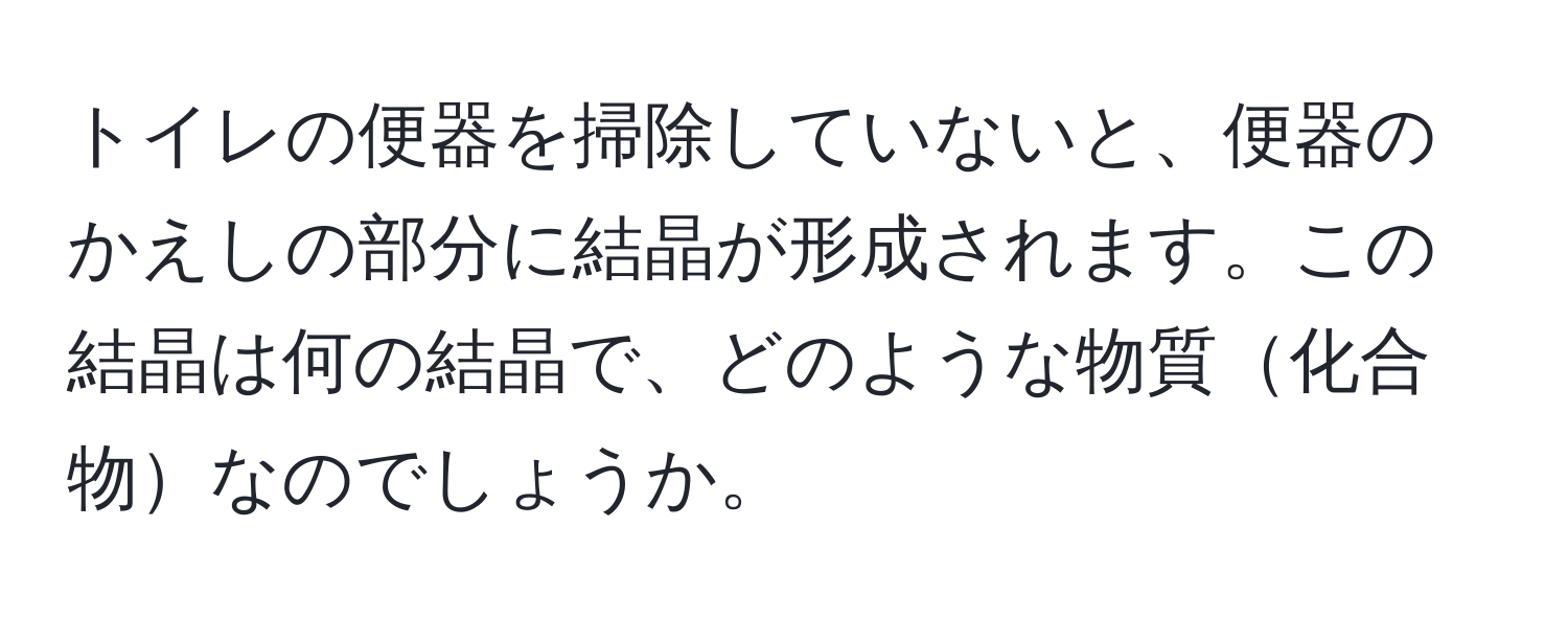 トイレの便器を掃除していないと、便器のかえしの部分に結晶が形成されます。この結晶は何の結晶で、どのような物質化合物なのでしょうか。