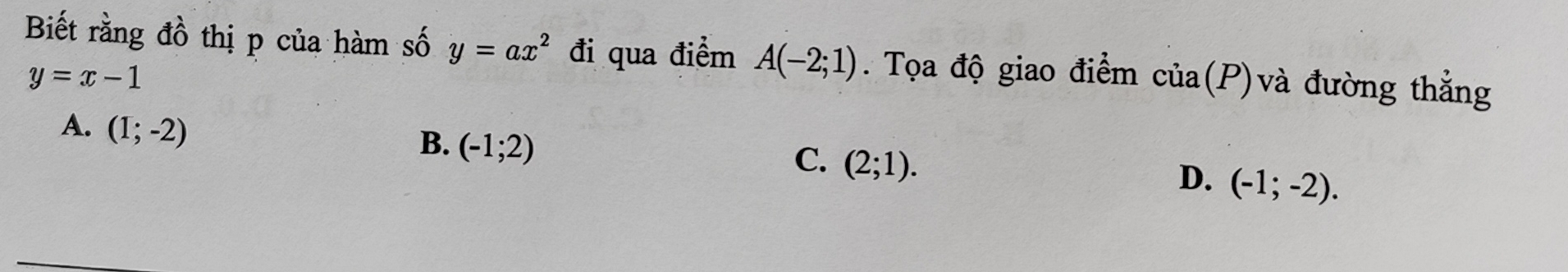 Biết rằng đồ thị p của hàm số y=ax^2 đi qua điểm A(-2;1). Tọa độ giao điểm cia(P) à đường thắng
y=x-1
A. (I;-2)
B. (-1;2)
C. (2;1).
D. (-1;-2).