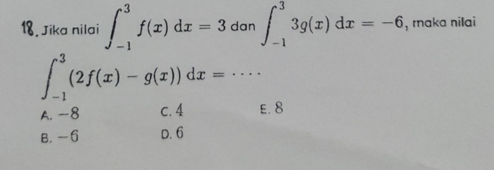 Jika nilai ∈t _(-1)^3f(x)dx=3 dan ∈t _(-1)^33g(x)dx=-6 , maka nilai
∈t _(-1)^3(2f(x)-g(x))dx=·s ·
E. 8
A. 0
B. -6 D. 6