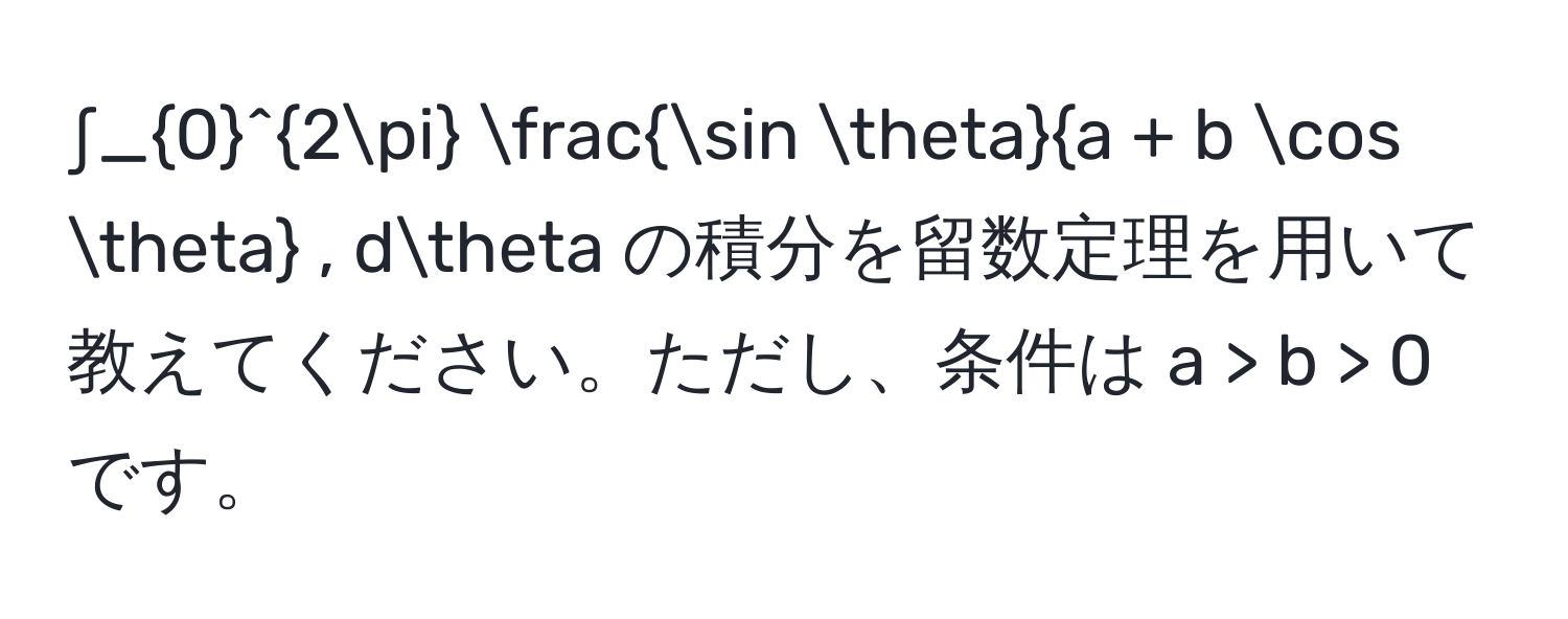 ∫_0^((2π) fracsin θ)a + b cos θ , dθ の積分を留数定理を用いて教えてください。ただし、条件は a > b > 0 です。