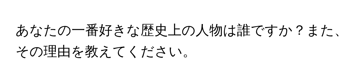 あなたの一番好きな歴史上の人物は誰ですか？また、その理由を教えてください。