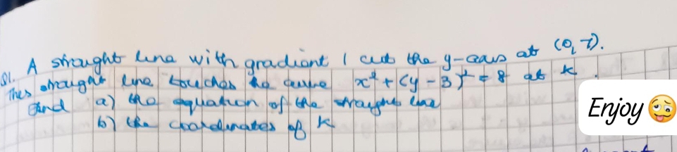 A strought lne with gradiant I cut the y -ean at (0,7). 
Thes arrcugar the touches he quire x^2+(y-3)^2=8 at k 
and a the equatuon of the waugh Gaa 
b) lhe cookemates 1B K