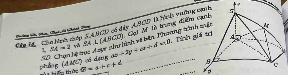 Cân 16, Cho hình chóp S. ABCD có đáy ABCD là hình vuông z
1, SA=2 và SA⊥ (ABCD). Gọi M là trung điểm 
Trường Th, Thei, Thpt Lê Thánh Tổng 
Tính gi 
phẳng (AMC) có dạng ax+2y+cz+d=.0 _ ình vẽ bên. Phương trình 
SD. Chọn hệ tr 
n 
gủa hiểu thức varnothing =a+c+d. 
_
y