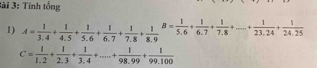 3ài 3: Tính tổng 
1) A= 1/3.4 + 1/4.5 + 1/5.6 + 1/6.7 + 1/7.8 + 1/8.9  B= 1/5.6 + 1/6.7 + 1/7.8 +.....+ 1/23.24 + 1/24.25 
C= 1/1.2 + 1/2.3 + 1/3.4 +.....+ 1/98.99 + 1/99.100 