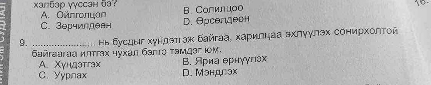 χэлбэр γγссэн бэ?
A. Oéлгοлцοл B. Солилцоо 16.
a C. 3θрчилдθθн D. Θрсθлдθθн
9._
Ηь бусдыг хγндэтгэж байгаа, харилцаа эхлγγлэх сонирхοлτοй
байгаагаа илтгэх чухал бэлгэ тэмдэг юм.
A. Xундэтгэx В. Яриа ернуγлэх
C. Yypnax D. Мэндлэх