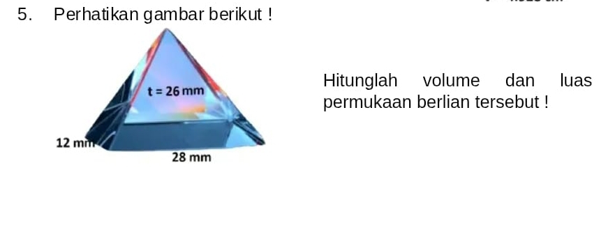 Perhatikan gambar berikut !
Hitunglah volume dan luas
permukaan berlian tersebut !