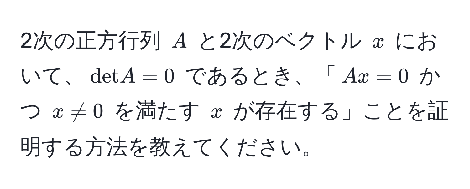 2次の正方行列 $A$ と2次のベクトル $x$ において、$det A = 0$ であるとき、「$Ax = 0$ かつ $x != 0$ を満たす $x$ が存在する」ことを証明する方法を教えてください。